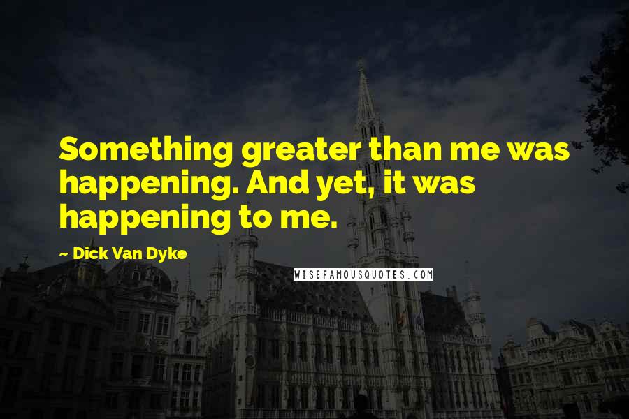 Dick Van Dyke Quotes: Something greater than me was happening. And yet, it was happening to me.