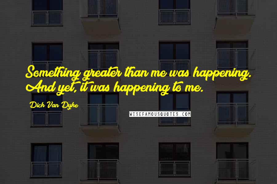 Dick Van Dyke Quotes: Something greater than me was happening. And yet, it was happening to me.