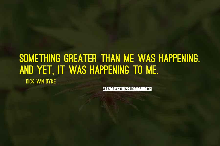Dick Van Dyke Quotes: Something greater than me was happening. And yet, it was happening to me.