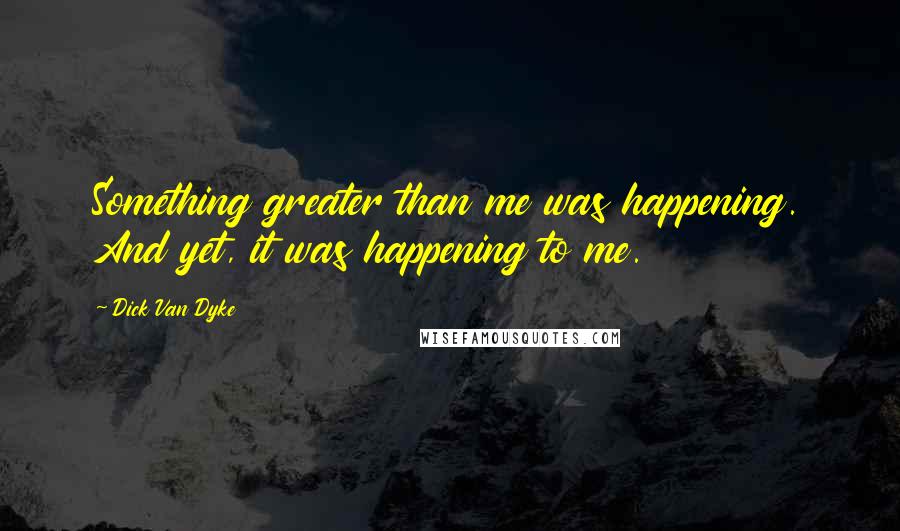 Dick Van Dyke Quotes: Something greater than me was happening. And yet, it was happening to me.