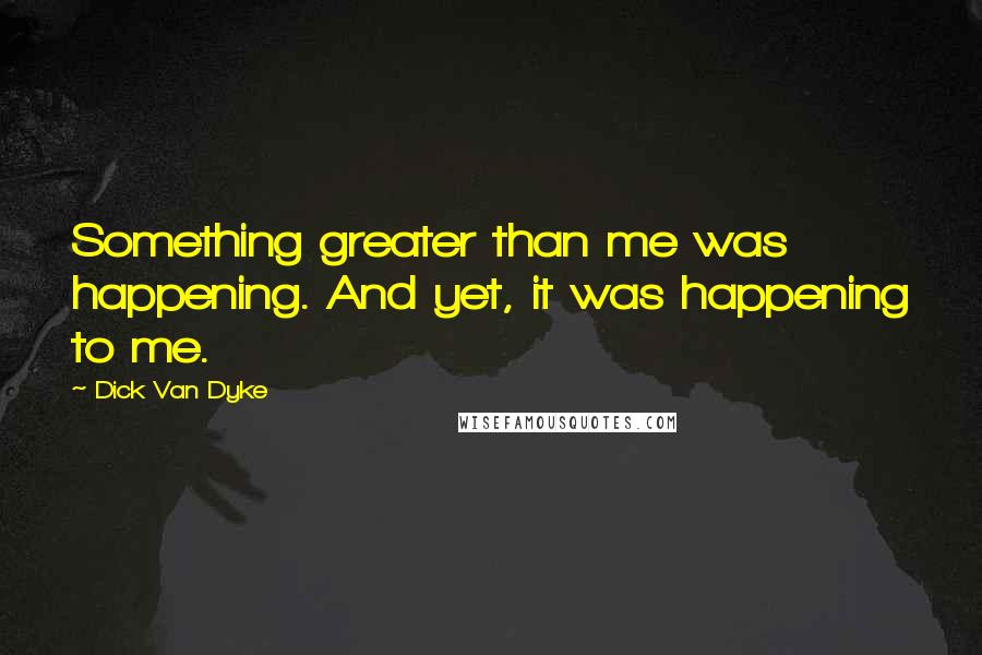 Dick Van Dyke Quotes: Something greater than me was happening. And yet, it was happening to me.