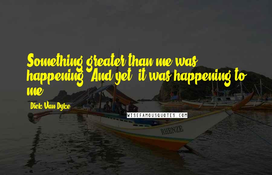 Dick Van Dyke Quotes: Something greater than me was happening. And yet, it was happening to me.