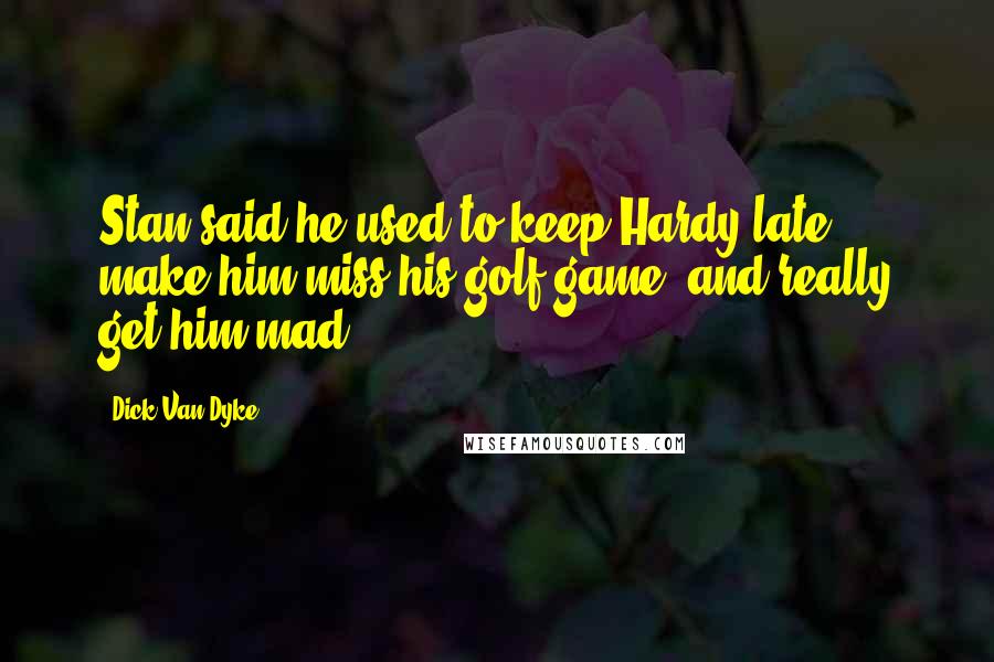 Dick Van Dyke Quotes: Stan said he used to keep Hardy late, make him miss his golf game, and really get him mad.