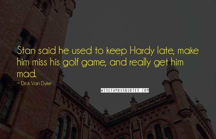 Dick Van Dyke Quotes: Stan said he used to keep Hardy late, make him miss his golf game, and really get him mad.