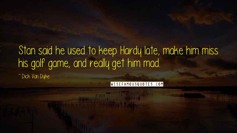 Dick Van Dyke Quotes: Stan said he used to keep Hardy late, make him miss his golf game, and really get him mad.