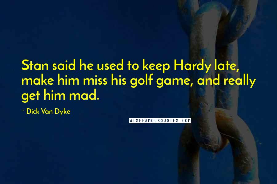 Dick Van Dyke Quotes: Stan said he used to keep Hardy late, make him miss his golf game, and really get him mad.