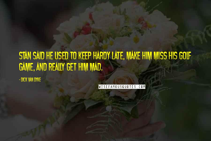 Dick Van Dyke Quotes: Stan said he used to keep Hardy late, make him miss his golf game, and really get him mad.