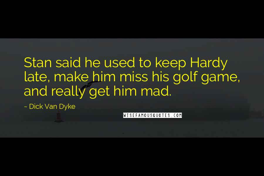 Dick Van Dyke Quotes: Stan said he used to keep Hardy late, make him miss his golf game, and really get him mad.