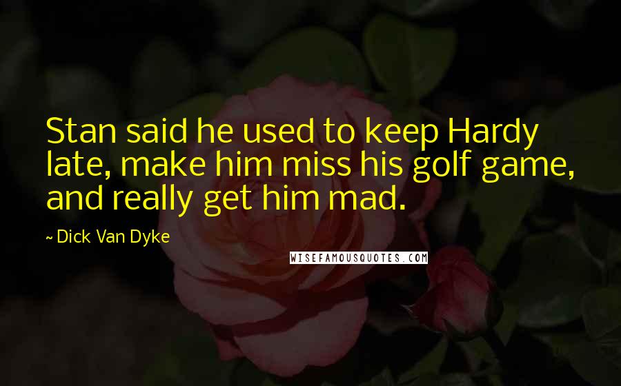 Dick Van Dyke Quotes: Stan said he used to keep Hardy late, make him miss his golf game, and really get him mad.