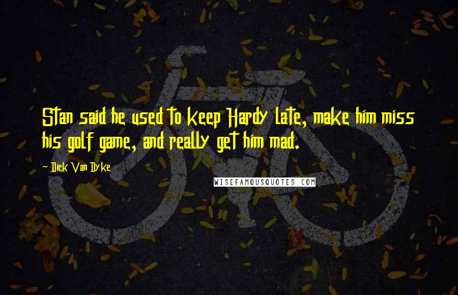 Dick Van Dyke Quotes: Stan said he used to keep Hardy late, make him miss his golf game, and really get him mad.