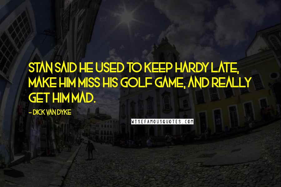 Dick Van Dyke Quotes: Stan said he used to keep Hardy late, make him miss his golf game, and really get him mad.