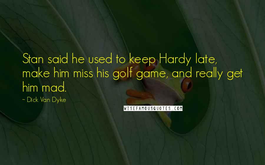 Dick Van Dyke Quotes: Stan said he used to keep Hardy late, make him miss his golf game, and really get him mad.