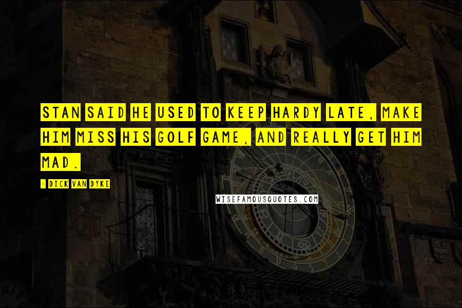 Dick Van Dyke Quotes: Stan said he used to keep Hardy late, make him miss his golf game, and really get him mad.