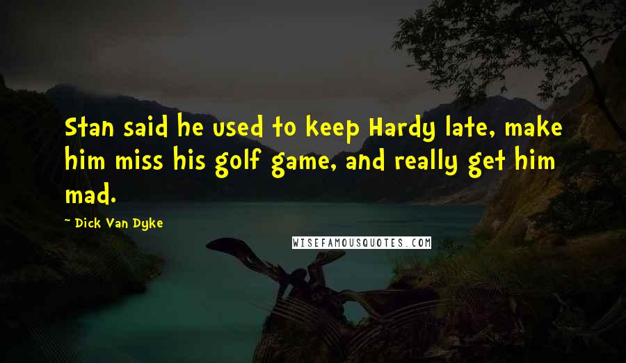 Dick Van Dyke Quotes: Stan said he used to keep Hardy late, make him miss his golf game, and really get him mad.