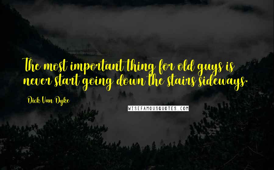 Dick Van Dyke Quotes: The most important thing for old guys is never start going down the stairs sideways.