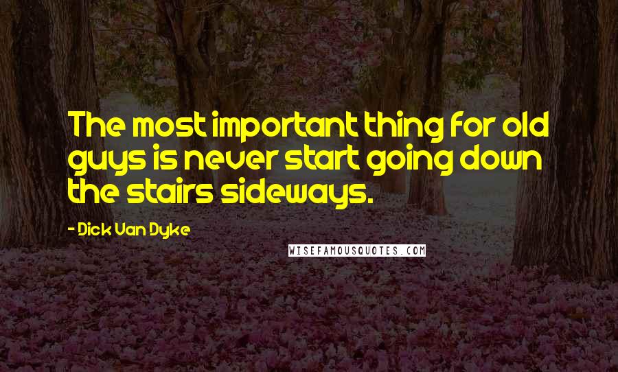 Dick Van Dyke Quotes: The most important thing for old guys is never start going down the stairs sideways.