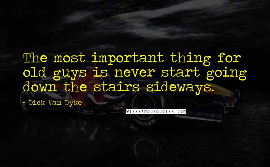 Dick Van Dyke Quotes: The most important thing for old guys is never start going down the stairs sideways.