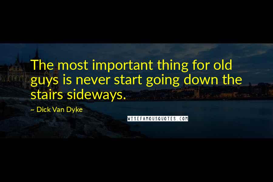 Dick Van Dyke Quotes: The most important thing for old guys is never start going down the stairs sideways.