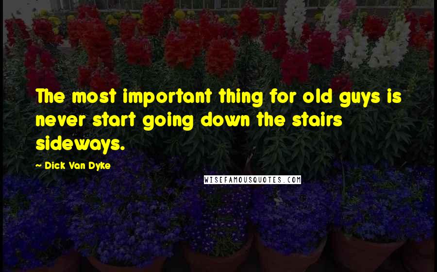 Dick Van Dyke Quotes: The most important thing for old guys is never start going down the stairs sideways.