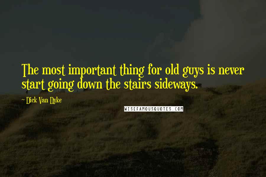 Dick Van Dyke Quotes: The most important thing for old guys is never start going down the stairs sideways.