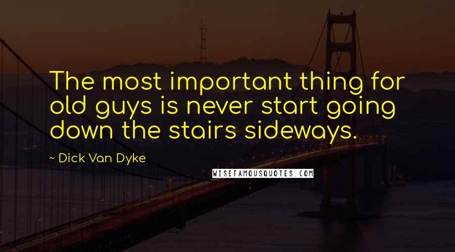 Dick Van Dyke Quotes: The most important thing for old guys is never start going down the stairs sideways.