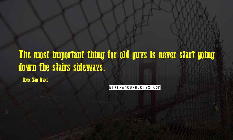 Dick Van Dyke Quotes: The most important thing for old guys is never start going down the stairs sideways.