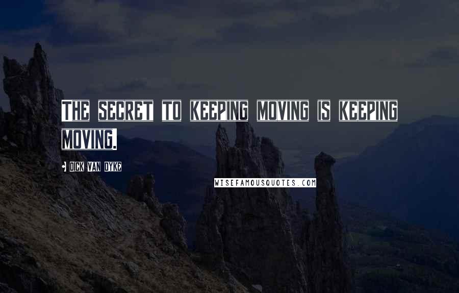 Dick Van Dyke Quotes: The secret to keeping moving is keeping moving.