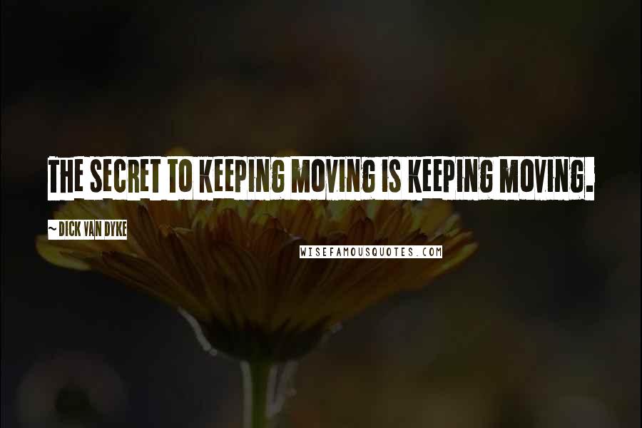 Dick Van Dyke Quotes: The secret to keeping moving is keeping moving.