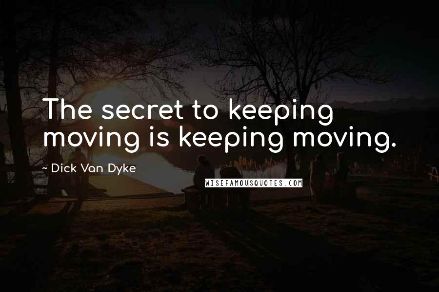 Dick Van Dyke Quotes: The secret to keeping moving is keeping moving.