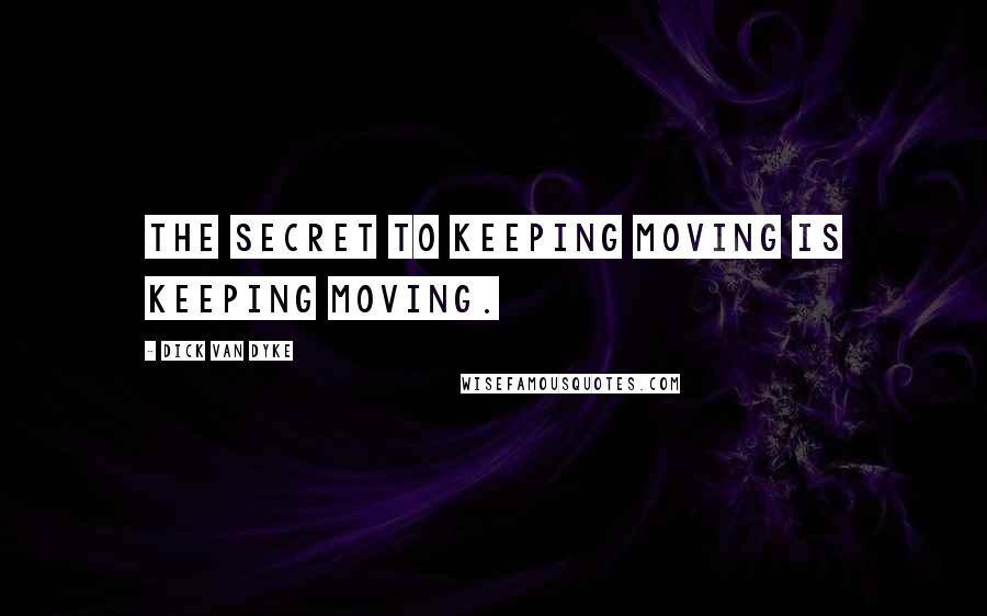 Dick Van Dyke Quotes: The secret to keeping moving is keeping moving.