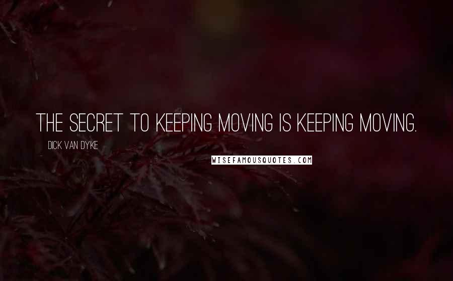 Dick Van Dyke Quotes: The secret to keeping moving is keeping moving.