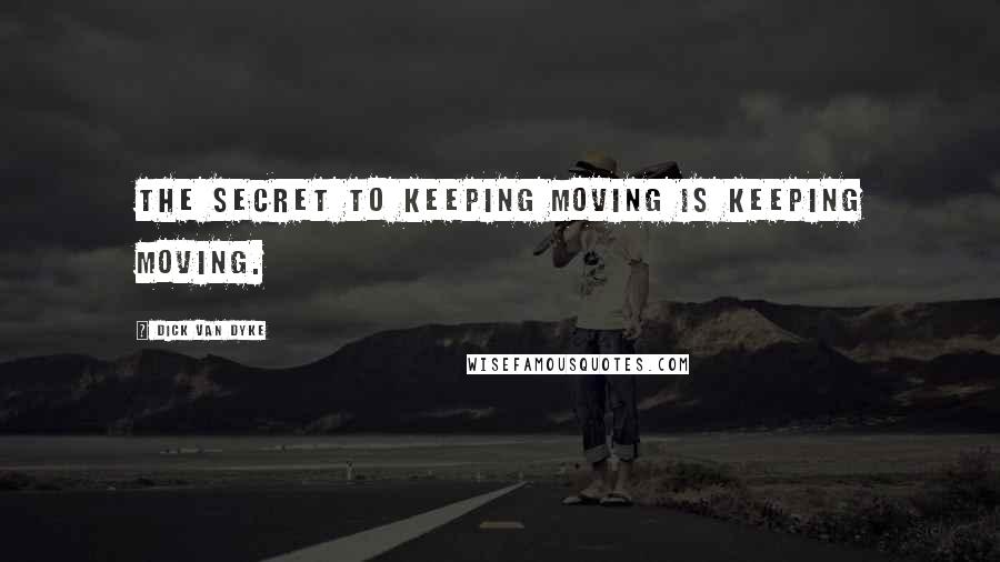 Dick Van Dyke Quotes: The secret to keeping moving is keeping moving.