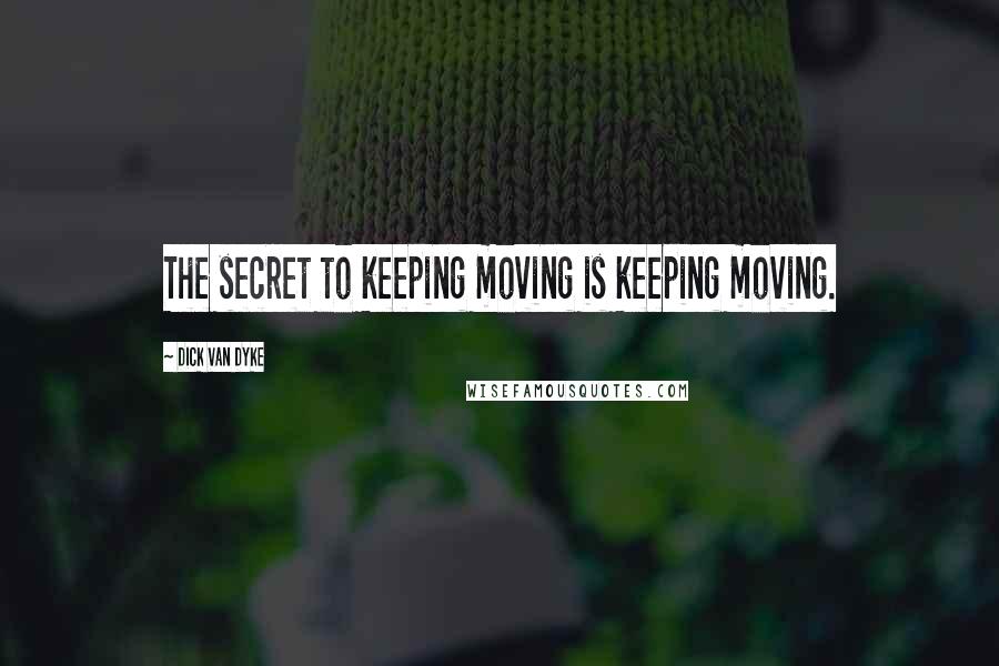 Dick Van Dyke Quotes: The secret to keeping moving is keeping moving.