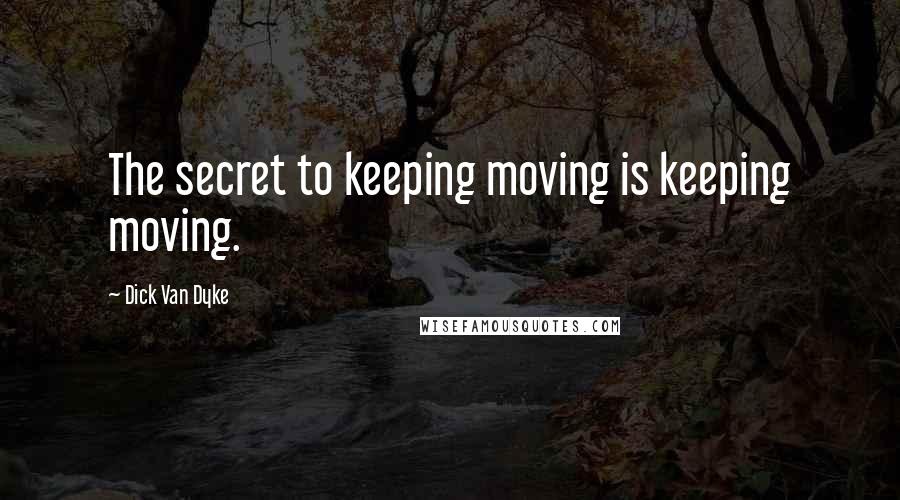 Dick Van Dyke Quotes: The secret to keeping moving is keeping moving.