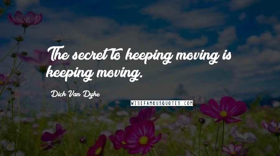 Dick Van Dyke Quotes: The secret to keeping moving is keeping moving.