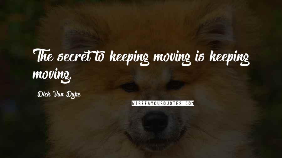 Dick Van Dyke Quotes: The secret to keeping moving is keeping moving.