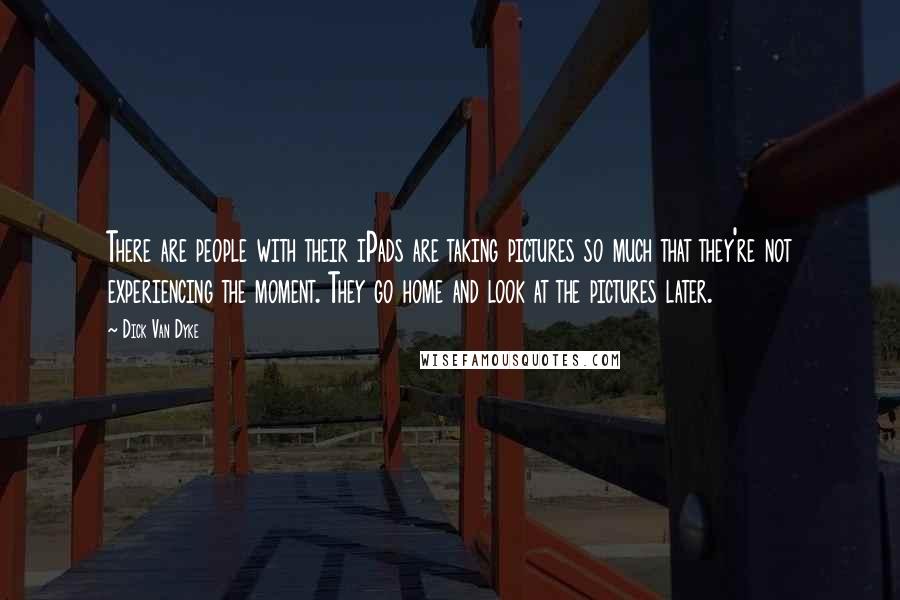 Dick Van Dyke Quotes: There are people with their iPads are taking pictures so much that they're not experiencing the moment. They go home and look at the pictures later.