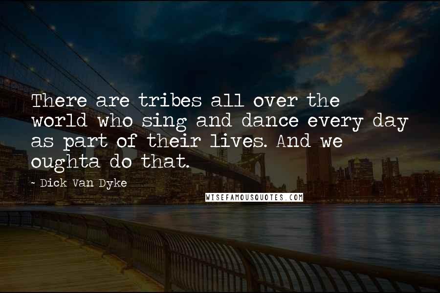 Dick Van Dyke Quotes: There are tribes all over the world who sing and dance every day as part of their lives. And we oughta do that.