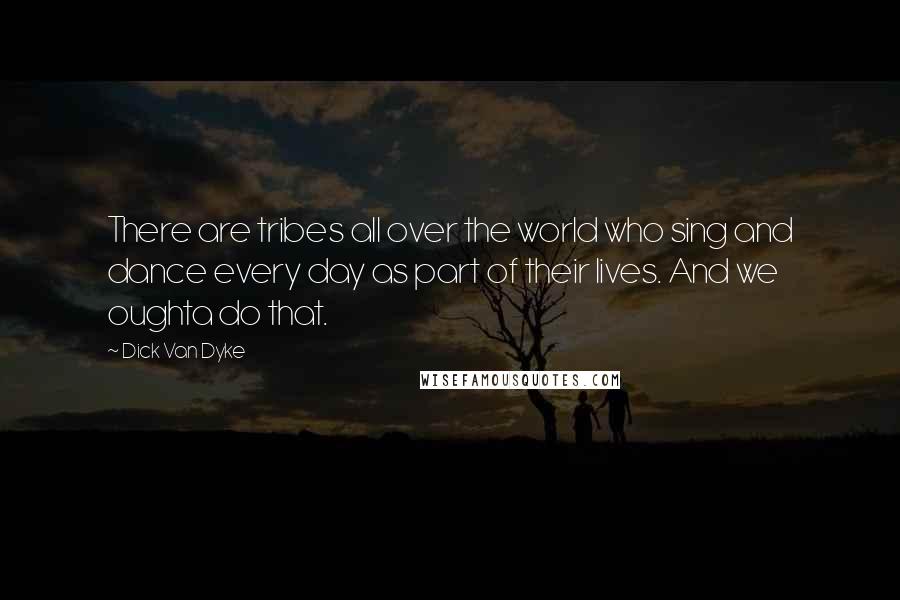 Dick Van Dyke Quotes: There are tribes all over the world who sing and dance every day as part of their lives. And we oughta do that.