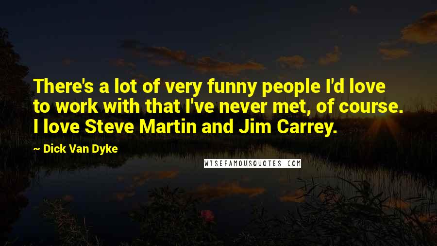 Dick Van Dyke Quotes: There's a lot of very funny people I'd love to work with that I've never met, of course. I love Steve Martin and Jim Carrey.