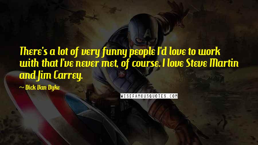 Dick Van Dyke Quotes: There's a lot of very funny people I'd love to work with that I've never met, of course. I love Steve Martin and Jim Carrey.