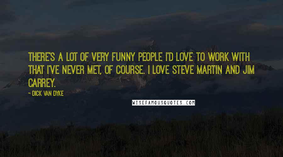 Dick Van Dyke Quotes: There's a lot of very funny people I'd love to work with that I've never met, of course. I love Steve Martin and Jim Carrey.