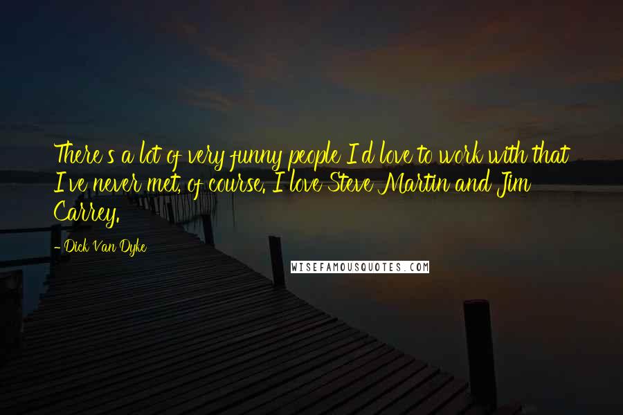 Dick Van Dyke Quotes: There's a lot of very funny people I'd love to work with that I've never met, of course. I love Steve Martin and Jim Carrey.