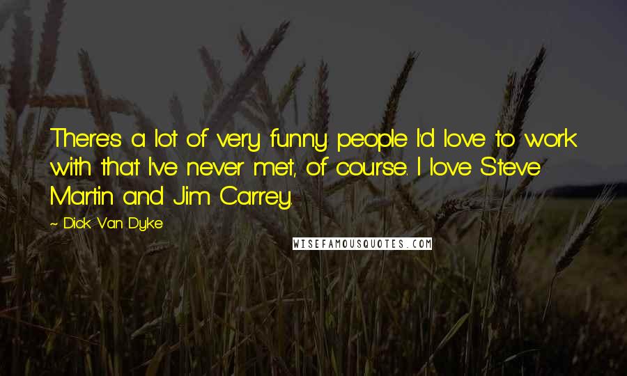 Dick Van Dyke Quotes: There's a lot of very funny people I'd love to work with that I've never met, of course. I love Steve Martin and Jim Carrey.