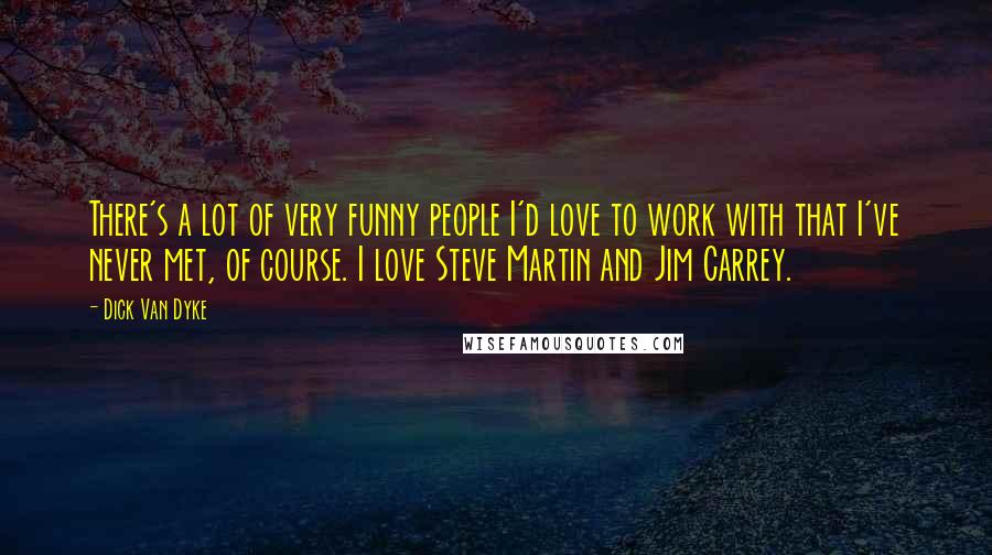 Dick Van Dyke Quotes: There's a lot of very funny people I'd love to work with that I've never met, of course. I love Steve Martin and Jim Carrey.