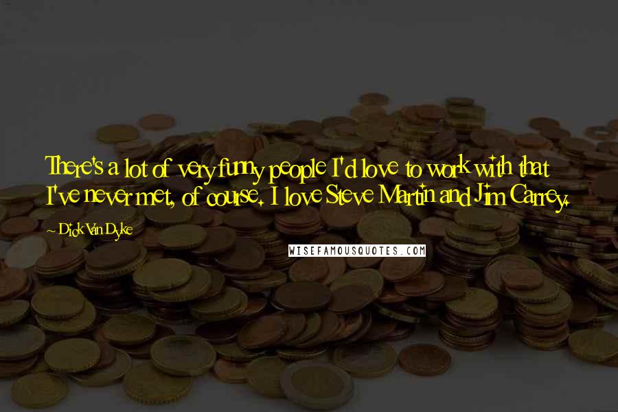 Dick Van Dyke Quotes: There's a lot of very funny people I'd love to work with that I've never met, of course. I love Steve Martin and Jim Carrey.