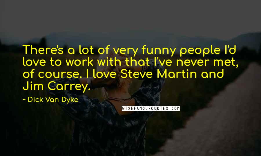 Dick Van Dyke Quotes: There's a lot of very funny people I'd love to work with that I've never met, of course. I love Steve Martin and Jim Carrey.