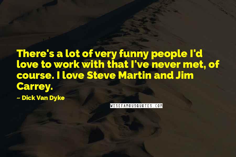 Dick Van Dyke Quotes: There's a lot of very funny people I'd love to work with that I've never met, of course. I love Steve Martin and Jim Carrey.