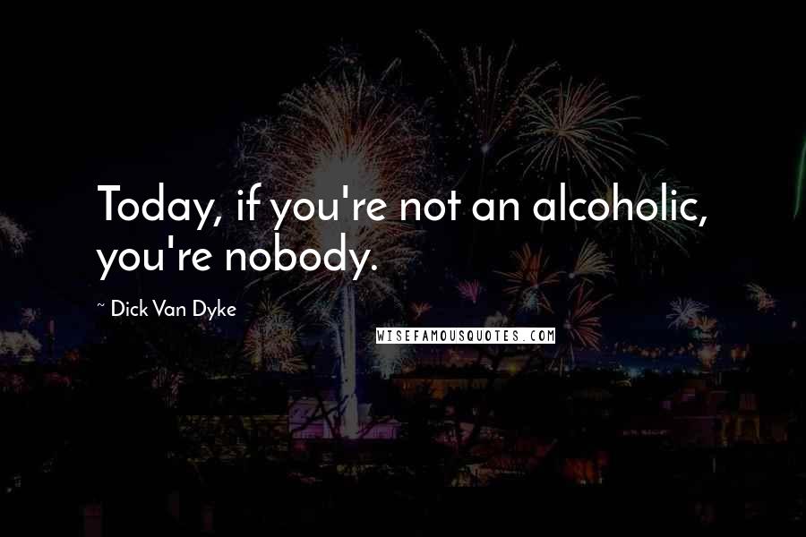 Dick Van Dyke Quotes: Today, if you're not an alcoholic, you're nobody.