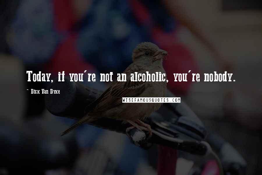 Dick Van Dyke Quotes: Today, if you're not an alcoholic, you're nobody.